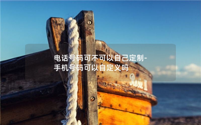 电话号码可不可以自己定制-手机号码可以自定义吗