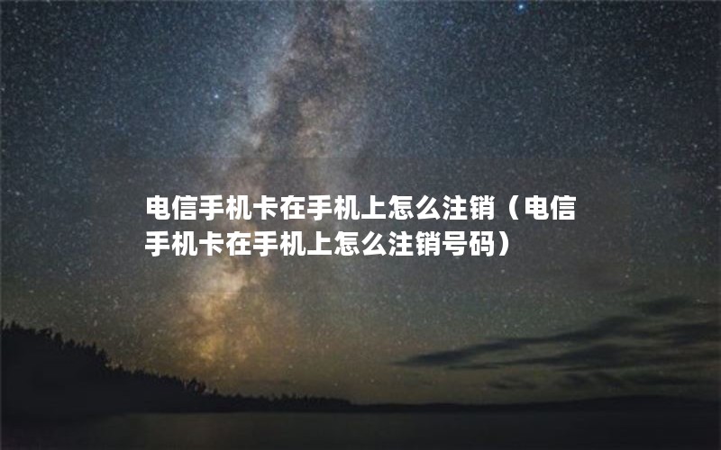 电信手机卡在手机上怎么注销（电信手机卡在手机上怎么注销号码）