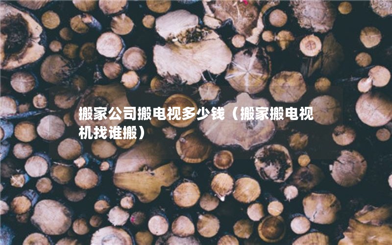 搬家公司搬电视多少钱（搬家搬电视机找谁搬）