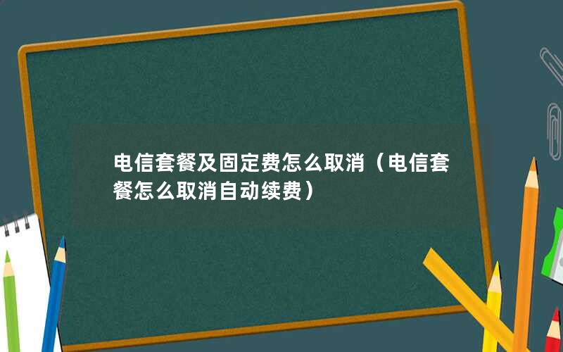 电信套餐及固定费怎么取消（电信套餐怎么取消自动续费）