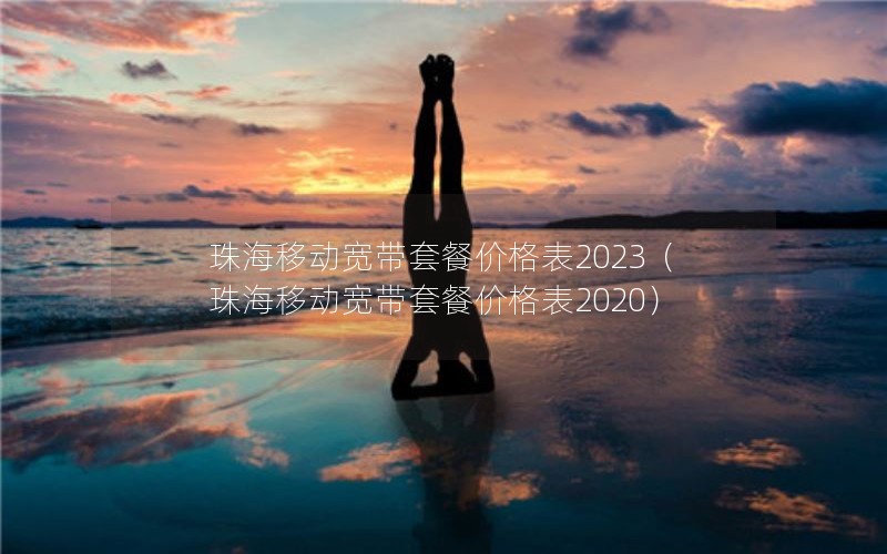 珠海移动宽带套餐价格表2023（珠海移动宽带套餐价格表2020）