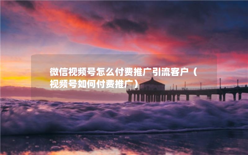 微信视频号怎么付费推广引流客户（视频号如何付费推广）