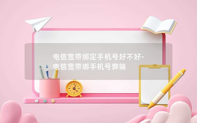 电信宽带绑定手机号好不好-电信宽带绑手机号弊端