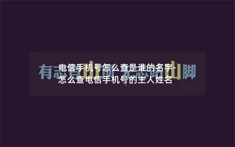 电信手机号怎么查是谁的名字-怎么查电信手机号的主人姓名