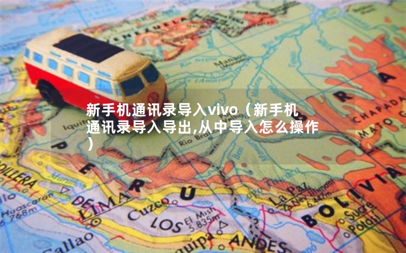 新手机通讯录导入vivo（新手机通讯录导入导出,从中导入怎么操作）