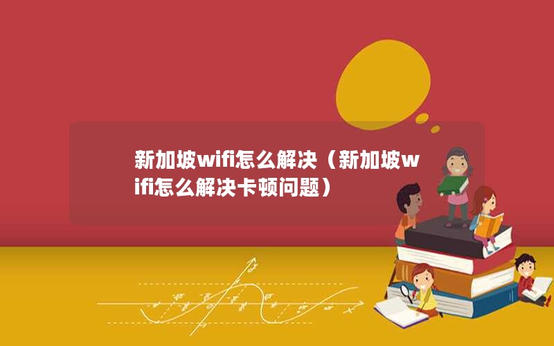 新加坡wifi怎么解决（新加坡wifi怎么解决卡顿问题）