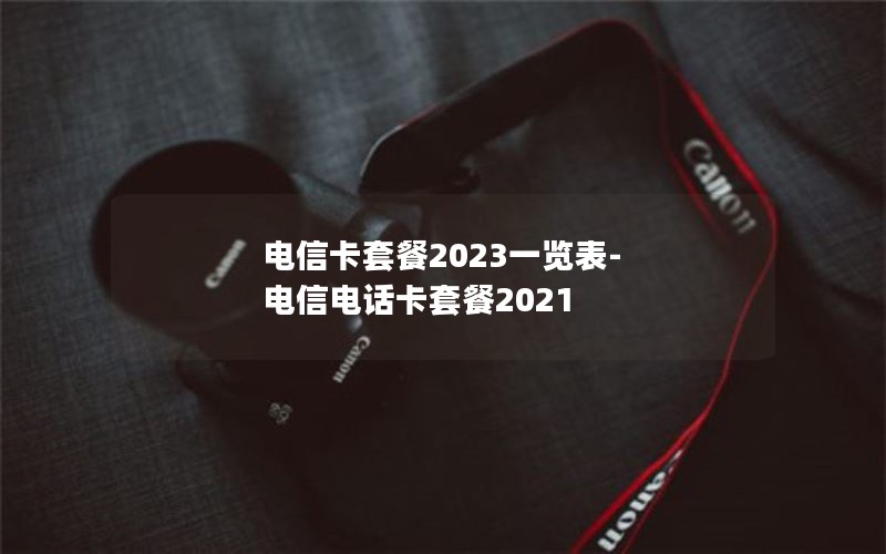 电信卡套餐2023一览表-电信电话卡套餐2021