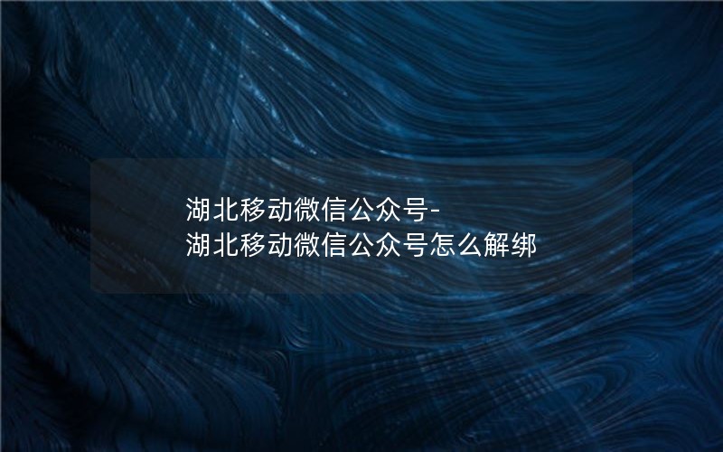 湖北移动微信公众号-湖北移动微信公众号怎么解绑