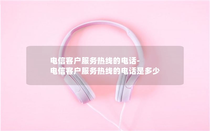 电信客户服务热线的电话-电信客户服务热线的电话是多少