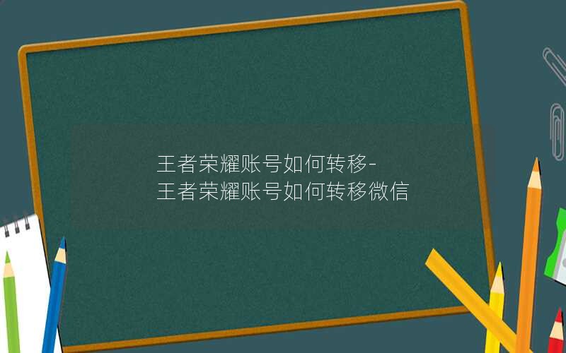 王者荣耀账号如何转移-王者荣耀账号如何转移微信