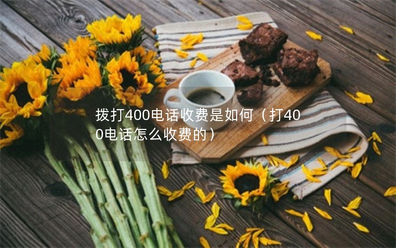 拨打400电话收费是如何（打400电话怎么收费的）