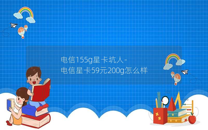 电信155g星卡坑人-电信星卡59元200g怎么样