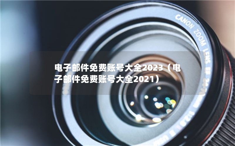 电子邮件免费账号大全2023（电子邮件免费账号大全2021）