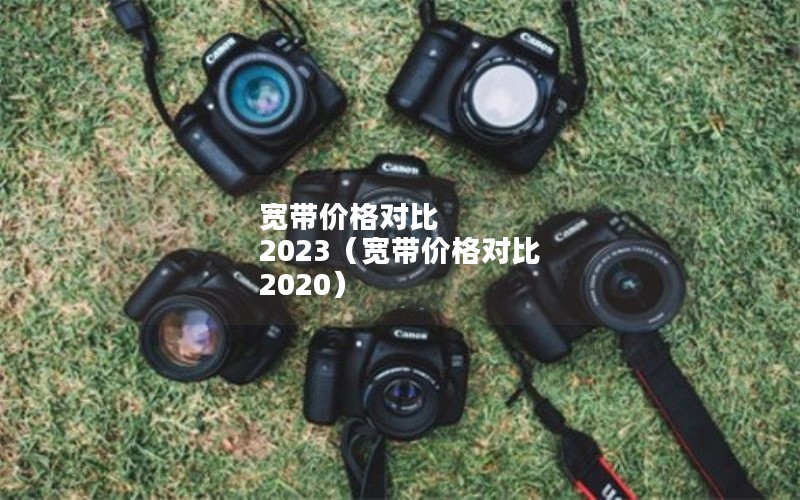 宽带价格对比 2023（宽带价格对比 2020）