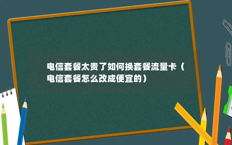 电信套餐太贵了如何换套餐流量卡（电信套餐怎么改成便宜的）