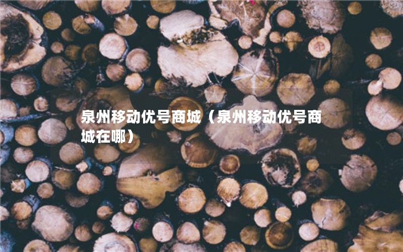 泉州移动优号商城（泉州移动优号商城在哪）