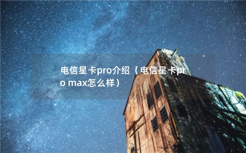 电信星卡pro介绍（电信星卡pro max怎么样）