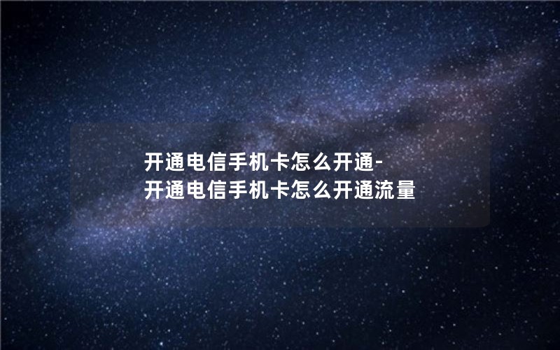 开通电信手机卡怎么开通-开通电信手机卡怎么开通流量