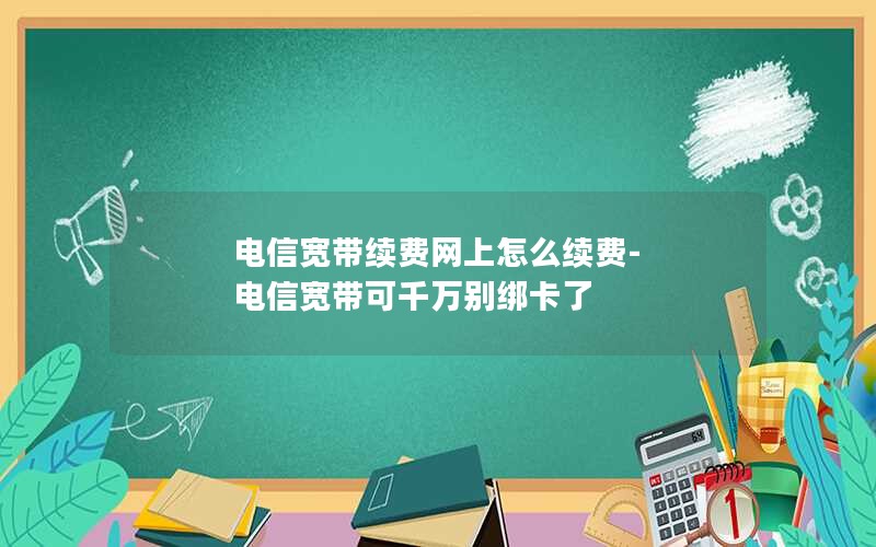 电信宽带续费网上怎么续费-电信宽带可千万别绑卡了