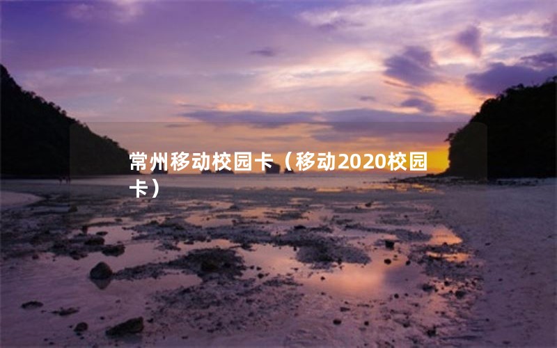 常州移动校园卡（移动2020校园卡）