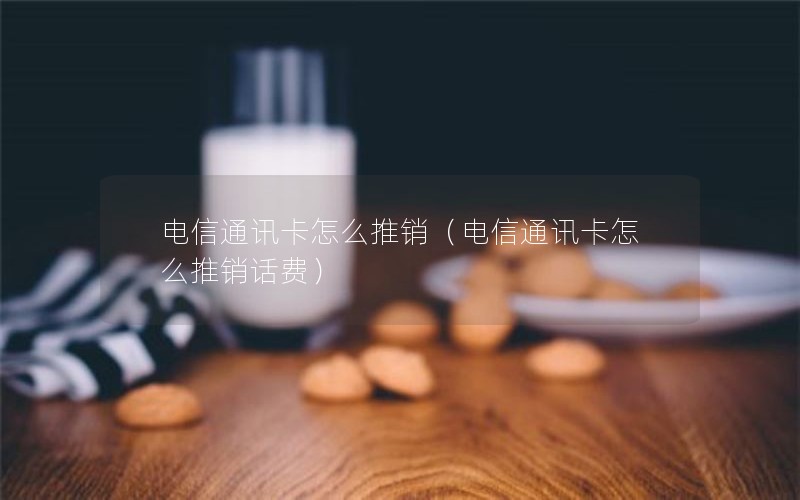 电信通讯卡怎么推销（电信通讯卡怎么推销话费）