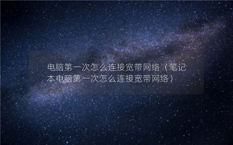 电脑第一次怎么连接宽带网络（笔记本电脑第一次怎么连接宽带网络）