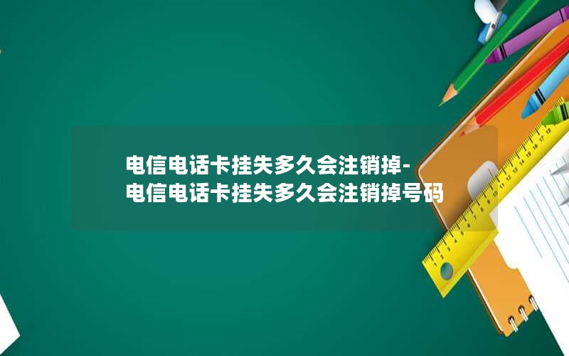 电信电话卡挂失多久会注销掉-电信电话卡挂失多久会注销掉号码