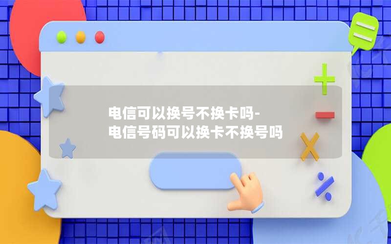 电信可以换号不换卡吗-电信号码可以换卡不换号吗