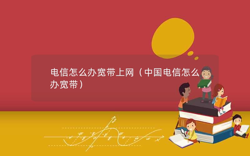 电信怎么办宽带上网（中国电信怎么办宽带）