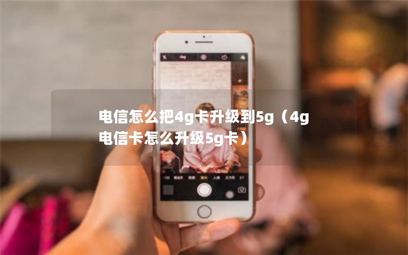 电信怎么把4g卡升级到5g（4g电信卡怎么升级5g卡）