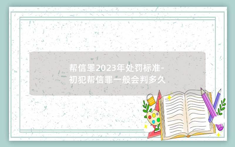 帮信罪2023年处罚标准-初犯帮信罪一般会判多久