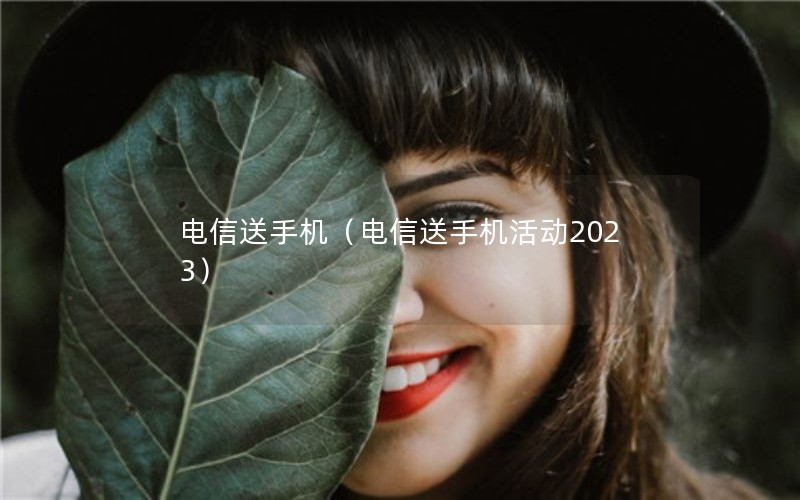 电信送手机（电信送手机活动2023）