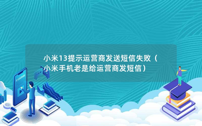 小米13提示运营商发送短信失败（小米手机老是给运营商发短信）