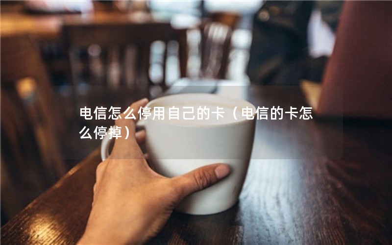 电信怎么停用自己的卡（电信的卡怎么停掉）