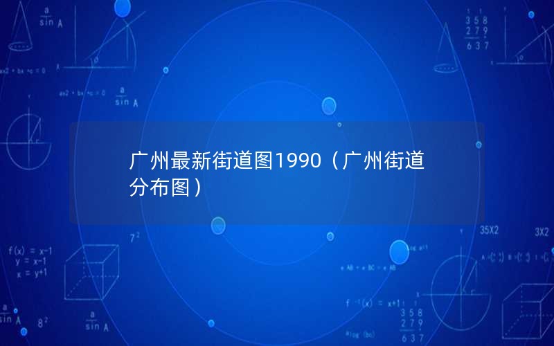 广州最新街道图1990（广州街道分布图）