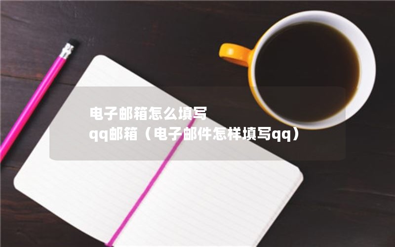 电子邮箱怎么填写  qq邮箱（电子邮件怎样填写qq）