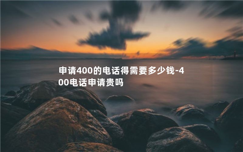 申请400的电话得需要多少钱-400电话申请贵吗