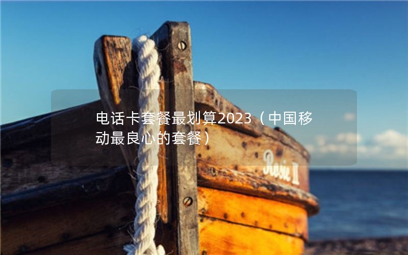 电话卡套餐最划算2023（中国移动最良心的套餐）