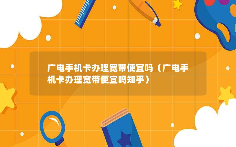 广电手机卡办理宽带便宜吗（广电手机卡办理宽带便宜吗知乎）