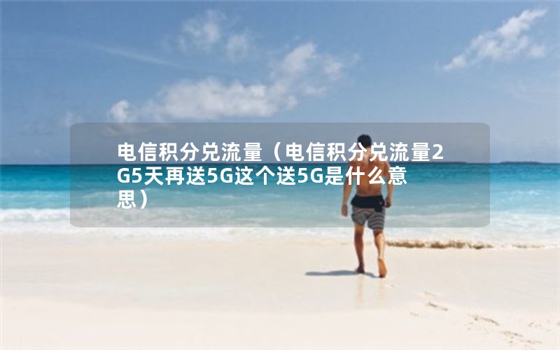 电信积分兑流量（电信积分兑流量2G5天再送5G这个送5G是什么意思）