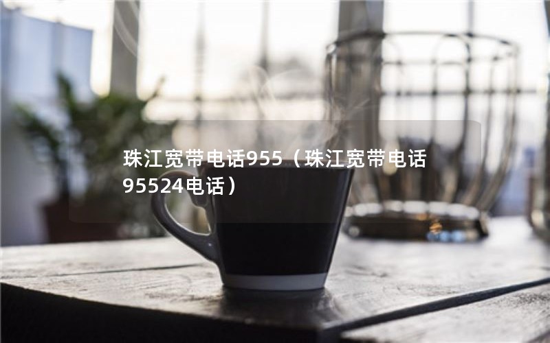 珠江宽带电话955（珠江宽带电话95524电话）