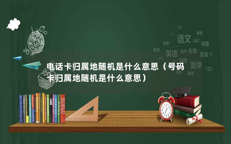 电话卡归属地随机是什么意思（号码卡归属地随机是什么意思）