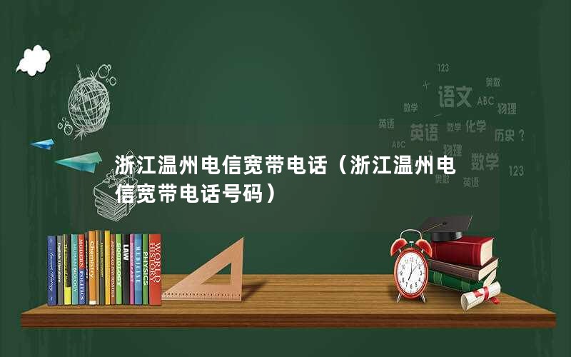 浙江温州电信宽带电话（浙江温州电信宽带电话号码）