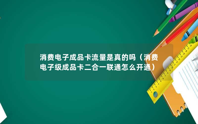 消费电子成品卡流量是真的吗（消费电子级成品卡二合一联通怎么开通）