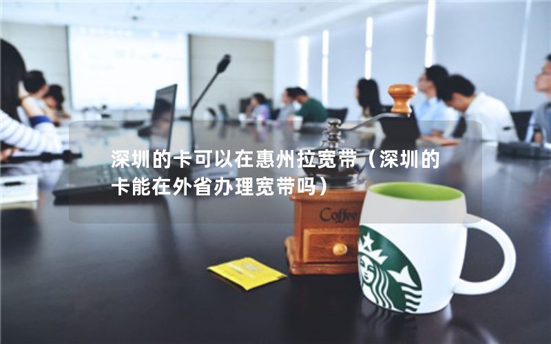 深圳的卡可以在惠州拉宽带（深圳的卡能在外省办理宽带吗）