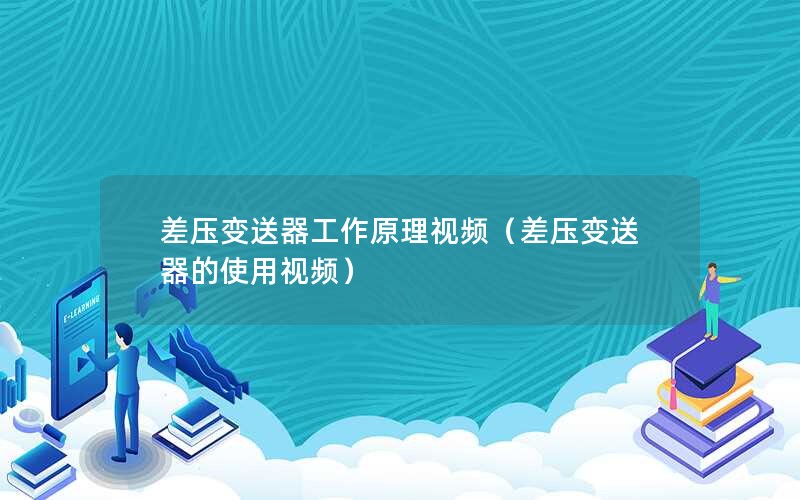 差压变送器工作原理视频（差压变送器的使用视频）