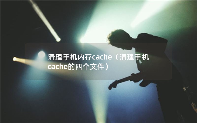 清理手机内存cache（清理手机cache的四个文件）