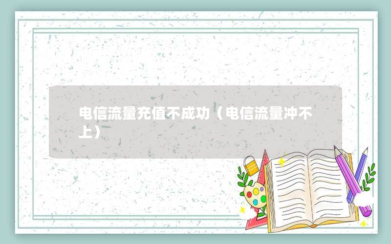 电信流量充值不成功（电信流量冲不上）