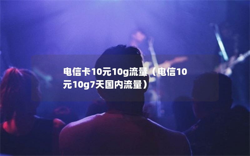 电信卡10元10g流量（电信10元10g7天国内流量）