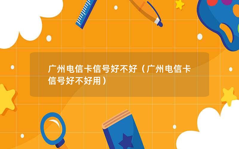 广州电信卡信号好不好（广州电信卡信号好不好用）